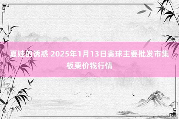 夏娃的诱惑 2025年1月13日寰球主要批发市集板栗价钱行情