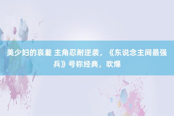 美少妇的哀羞 主角忍耐逆袭，《东说念主间最强兵》号称经典，吹爆