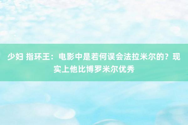 少妇 指环王：电影中是若何误会法拉米尔的？现实上他比博罗米尔优秀