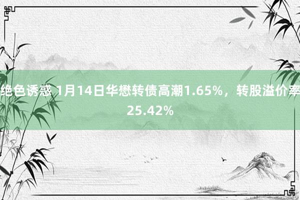 绝色诱惑 1月14日华懋转债高潮1.65%，转股溢价率25.42%