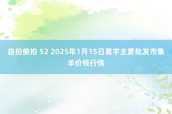 自拍偷拍 52 2025年1月15日寰宇主要批发市集羊价钱行情