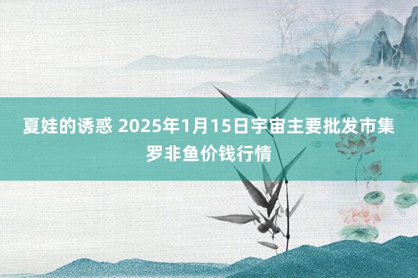 夏娃的诱惑 2025年1月15日宇宙主要批发市集罗非鱼价钱行情