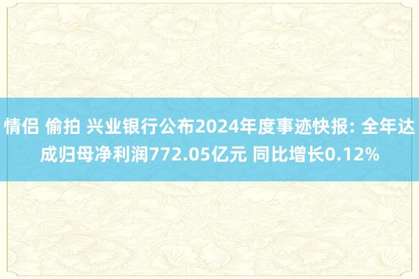 情侣 偷拍 兴业银行公布2024年度事迹快报: 全年达成归母净利润772.05亿元 同比增长0.12%