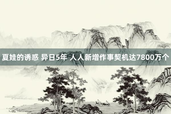 夏娃的诱惑 异日5年 人人新增作事契机达7800万个