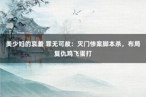 美少妇的哀羞 罪无可赦：灭门惨案脚本杀，布局复仇鸡飞蛋打