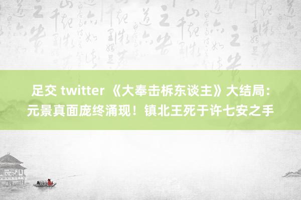 足交 twitter 《大奉击柝东谈主》大结局：元景真面庞终涌现！镇北王死于许七安之手