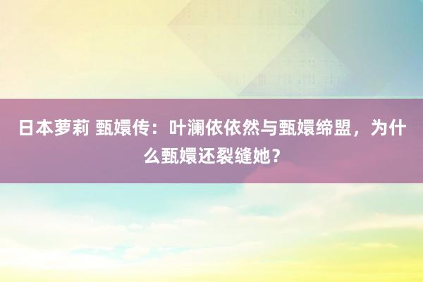 日本萝莉 甄嬛传：叶澜依依然与甄嬛缔盟，为什么甄嬛还裂缝她？