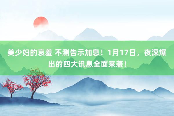 美少妇的哀羞 不测告示加息！1月17日，夜深爆出的四大讯息全面来袭！