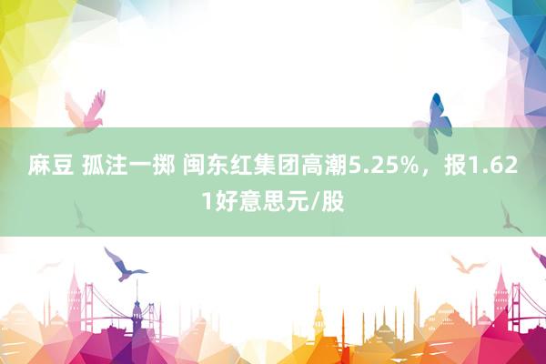 麻豆 孤注一掷 闽东红集团高潮5.25%，报1.621好意思元/股