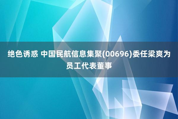 绝色诱惑 中国民航信息集聚(00696)委任梁爽为员工代表董事