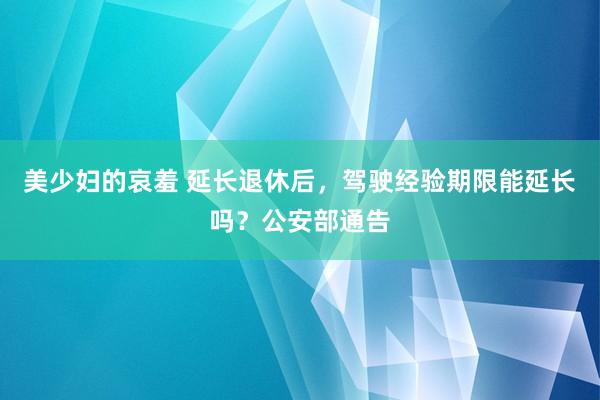 美少妇的哀羞 延长退休后，驾驶经验期限能延长吗？公安部通告