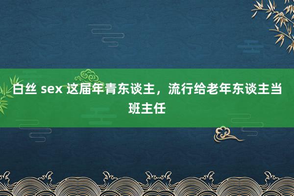 白丝 sex 这届年青东谈主，流行给老年东谈主当班主任